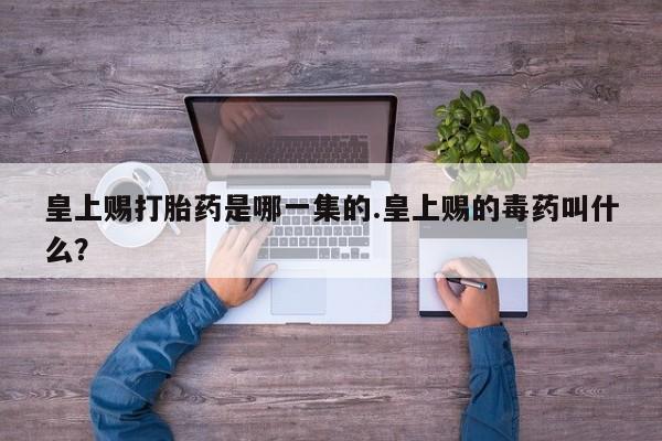 流产药使用皇上赐打胎药是哪一集的.皇上赐的毒药叫什么？