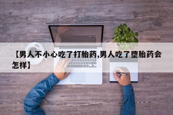流产药使用【男人不小心吃了打胎药,男人吃了堕胎药会怎样】