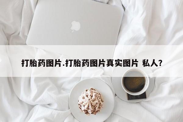 流产药使用打胎药图片.打胎药图片真实图片 私人？