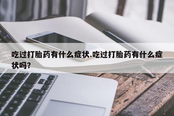 流产药使用吃过打胎药有什么症状.吃过打胎药有什么症状吗？