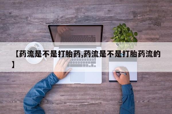 流产药使用【药流是不是打胎药,药流是不是打胎药流的】