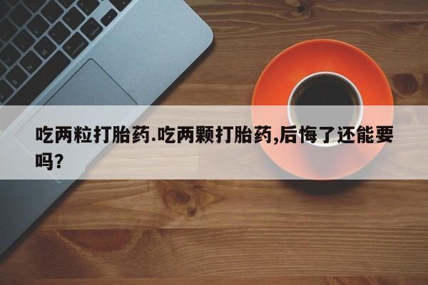 流产药使用吃两粒打胎药.吃两颗打胎药,后悔了还能要吗？