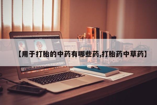 流产药使用【用于打胎的中药有哪些药,打胎药中草药】