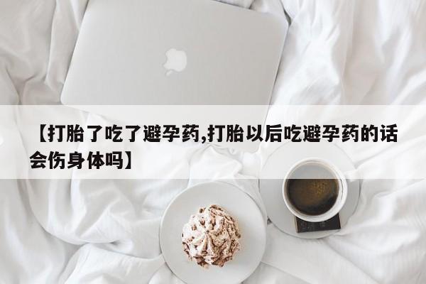 流产药使用【打胎了吃了避孕药,打胎以后吃避孕药的话会伤身体吗】