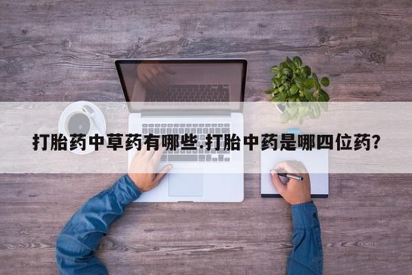 流产药使用打胎药中草药有哪些.打胎中药是哪四位药？