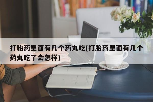流产药使用打胎药里面有几个药丸吃(打胎药里面有几个药丸吃了会怎样)