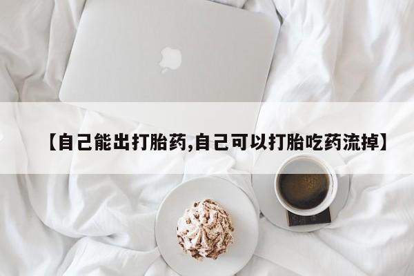 流产药使用【自己能出打胎药,自己可以打胎吃药流掉】