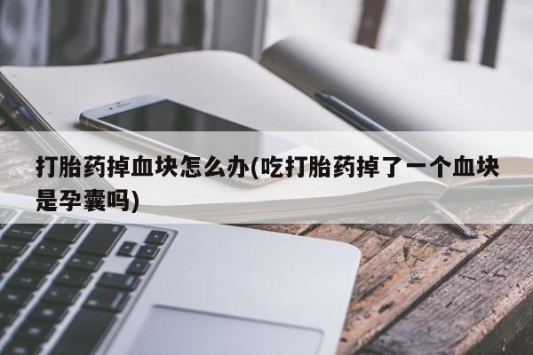流产药使用打胎药掉血块怎么办(吃打胎药掉了一个血块是孕囊吗)