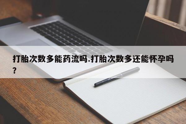 流产药使用打胎次数多能药流吗.打胎次数多还能怀孕吗？