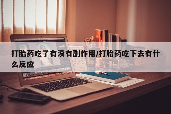 流产药使用打胎药吃了有没有副作用/打胎药吃下去有什么反应
