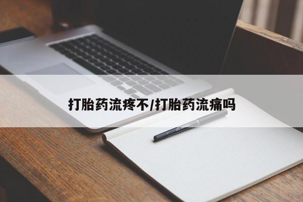 流产药使用打胎药流疼不/打胎药流痛吗