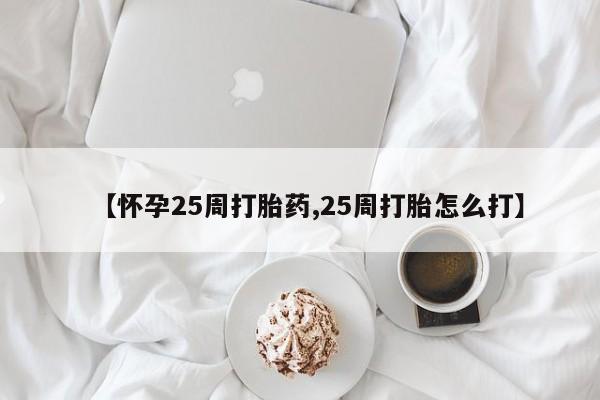 流产药使用【怀孕25周打胎药,25周打胎怎么打】