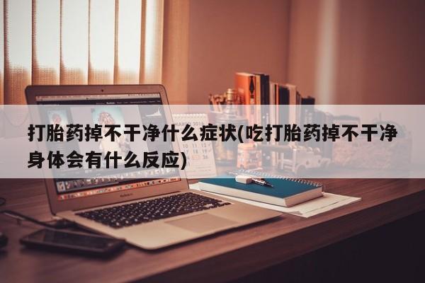 流产药使用打胎药掉不干净什么症状(吃打胎药掉不干净身体会有什么反应)