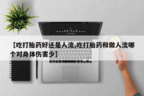 流产药使用【吃打胎药好还是人流,吃打胎药和做人流哪个对身体伤害少】