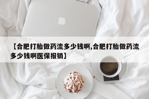 流产药使用【合肥打胎做药流多少钱啊,合肥打胎做药流多少钱啊医保报销】