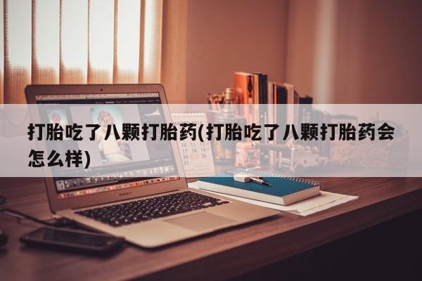流产药使用打胎吃了八颗打胎药(打胎吃了八颗打胎药会怎么样)