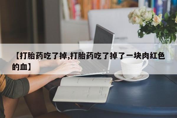 流产药使用【打胎药吃了掉,打胎药吃了掉了一块肉红色的血】