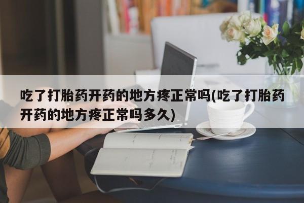 流产药使用吃了打胎药开药的地方疼正常吗(吃了打胎药开药的地方疼正常吗多久)