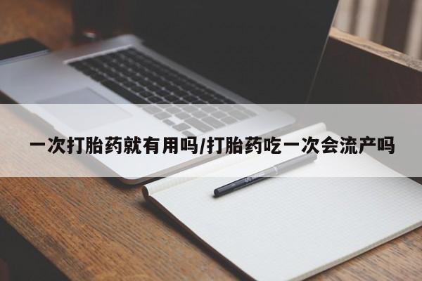 流产药使用一次打胎药就有用吗/打胎药吃一次会流产吗