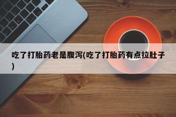 流产药使用吃了打胎药老是腹泻(吃了打胎药有点拉肚子)