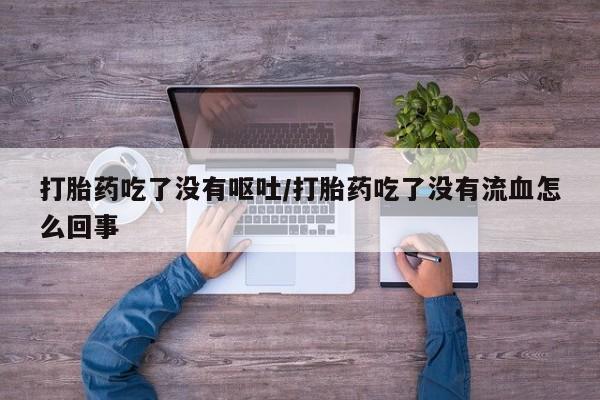 流产药使用打胎药吃了没有呕吐/打胎药吃了没有流血怎么回事