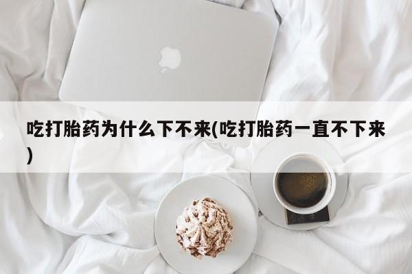 流产药使用吃打胎药为什么下不来(吃打胎药一直不下来)