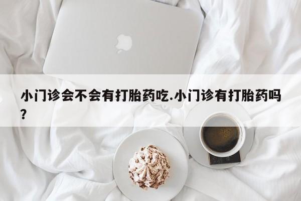 流产药使用小门诊会不会有打胎药吃.小门诊有打胎药吗？