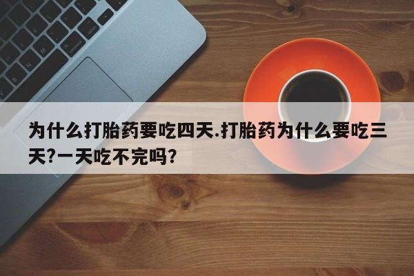 流产药使用为什么打胎药要吃四天.打胎药为什么要吃三天?一天吃不完吗？