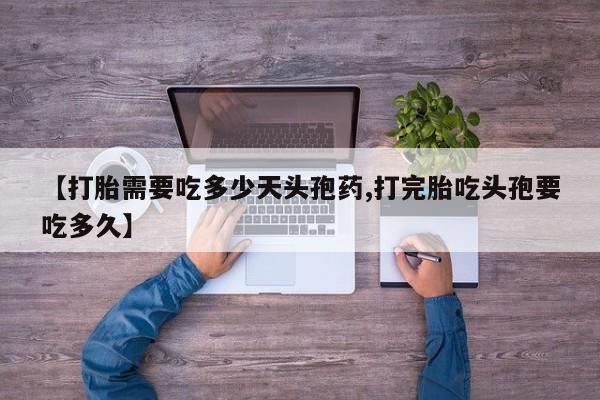 流产药使用【打胎需要吃多少天头孢药,打完胎吃头孢要吃多久】