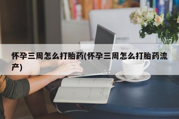 流产药使用怀孕三周怎么打胎药(怀孕三周怎么打胎药流产)