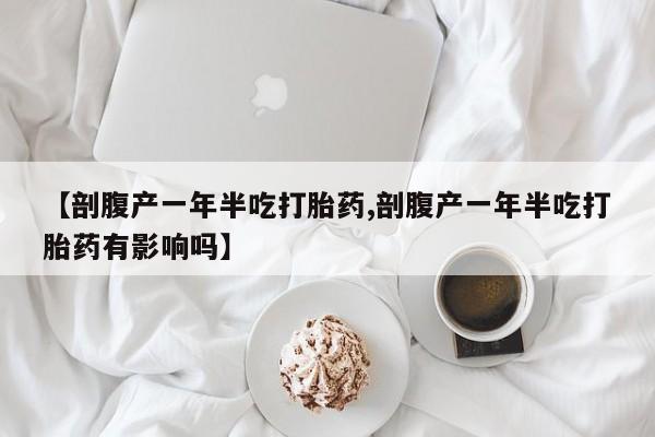 流产药使用【剖腹产一年半吃打胎药,剖腹产一年半吃打胎药有影响吗】