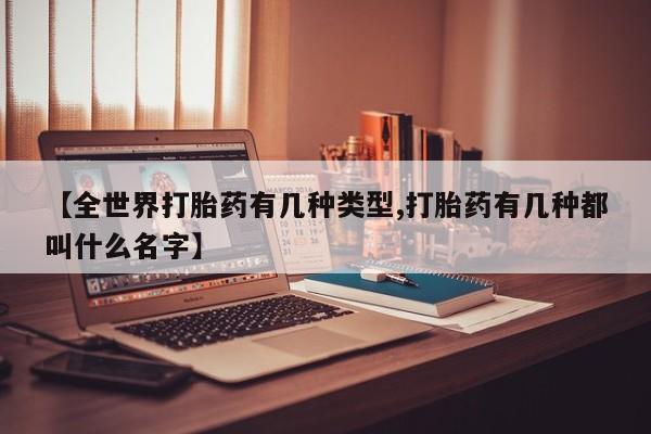流产药使用【全世界打胎药有几种类型,打胎药有几种都叫什么名字】