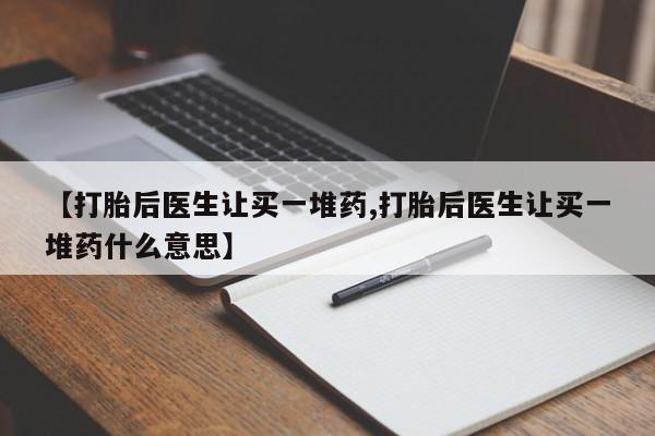 流产药使用【打胎后医生让买一堆药,打胎后医生让买一堆药什么意思】