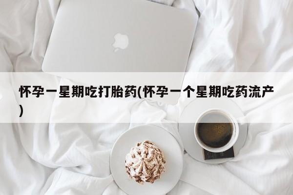 流产药使用怀孕一星期吃打胎药(怀孕一个星期吃药流产)