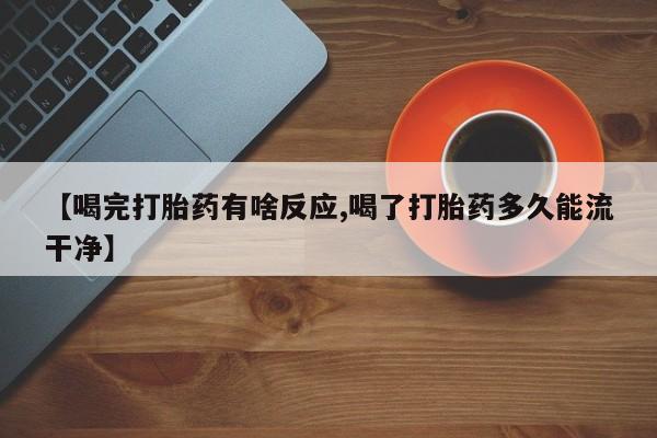 流产药使用【喝完打胎药有啥反应,喝了打胎药多久能流干净】
