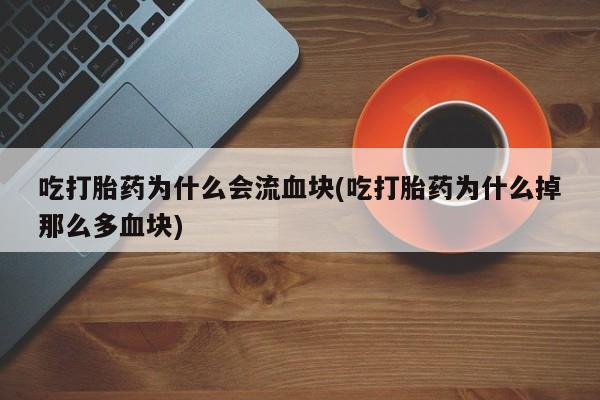 流产药使用吃打胎药为什么会流血块(吃打胎药为什么掉那么多血块)