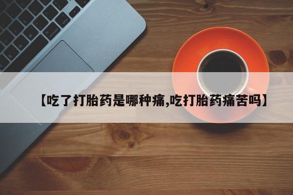 流产药使用【吃了打胎药是哪种痛,吃打胎药痛苦吗】