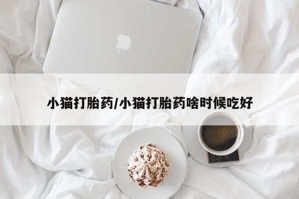 流产药使用小猫打胎药/小猫打胎药啥时候吃好