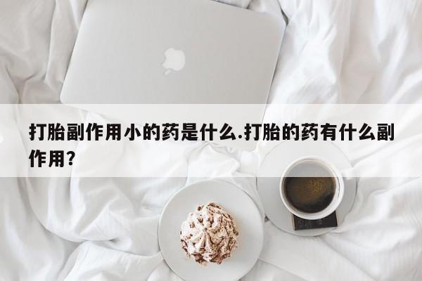 流产药使用打胎副作用小的药是什么.打胎的药有什么副作用？