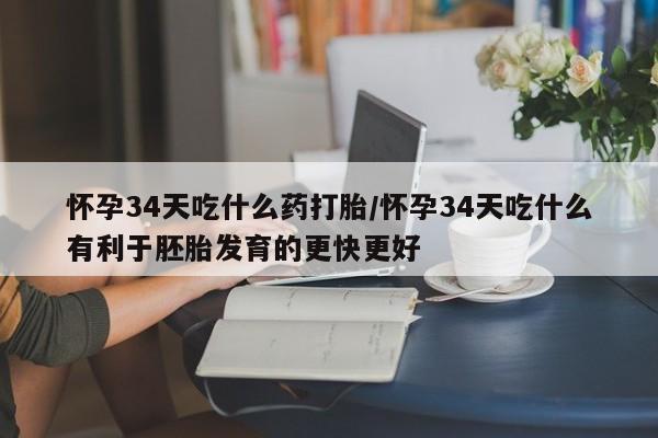 流产药使用怀孕34天吃什么药打胎/怀孕34天吃什么有利于胚胎发育的更快更好