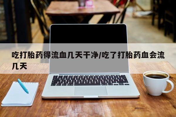 流产药使用吃打胎药得流血几天干净/吃了打胎药血会流几天