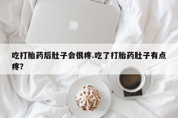 流产药使用吃打胎药后肚子会很疼.吃了打胎药肚子有点疼？