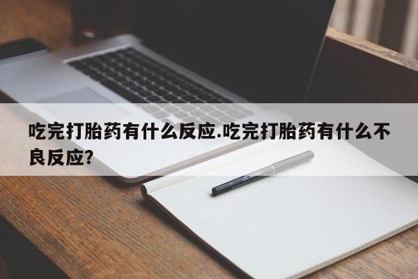 流产药使用吃完打胎药有什么反应.吃完打胎药有什么不良反应?