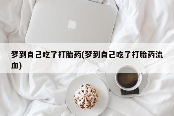 流产药使用梦到自己吃了打胎药(梦到自己吃了打胎药流血)