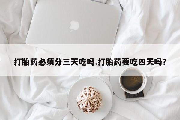 流产药使用打胎药必须分三天吃吗.打胎药要吃四天吗？