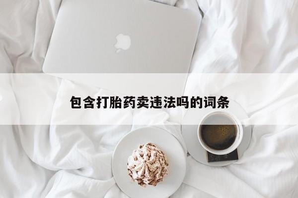 流产药使用包含打胎药卖违法吗的词条