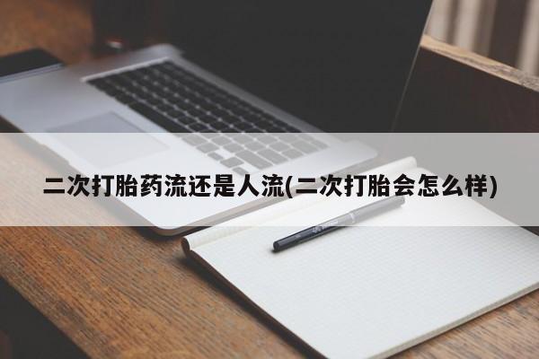 流产药使用二次打胎药流还是人流(二次打胎会怎么样)