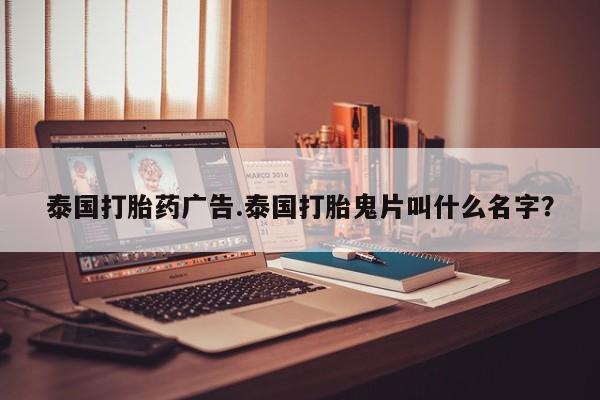 流产药使用泰国打胎药广告.泰国打胎鬼片叫什么名字？