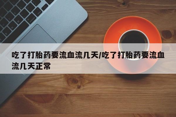 流产药使用吃了打胎药要流血流几天/吃了打胎药要流血流几天正常