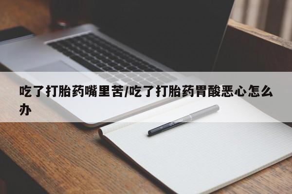 流产药使用吃了打胎药嘴里苦/吃了打胎药胃酸恶心怎么办